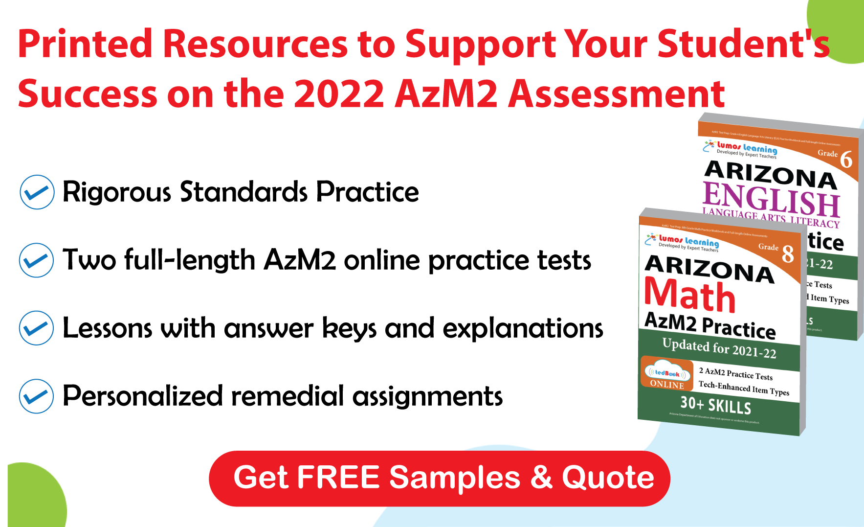 Lumos tedBook™ offers both Math and ELA printed workbooks, that are specifically designed to improve student achievement and help them succeed on the AzM2 Assessments.