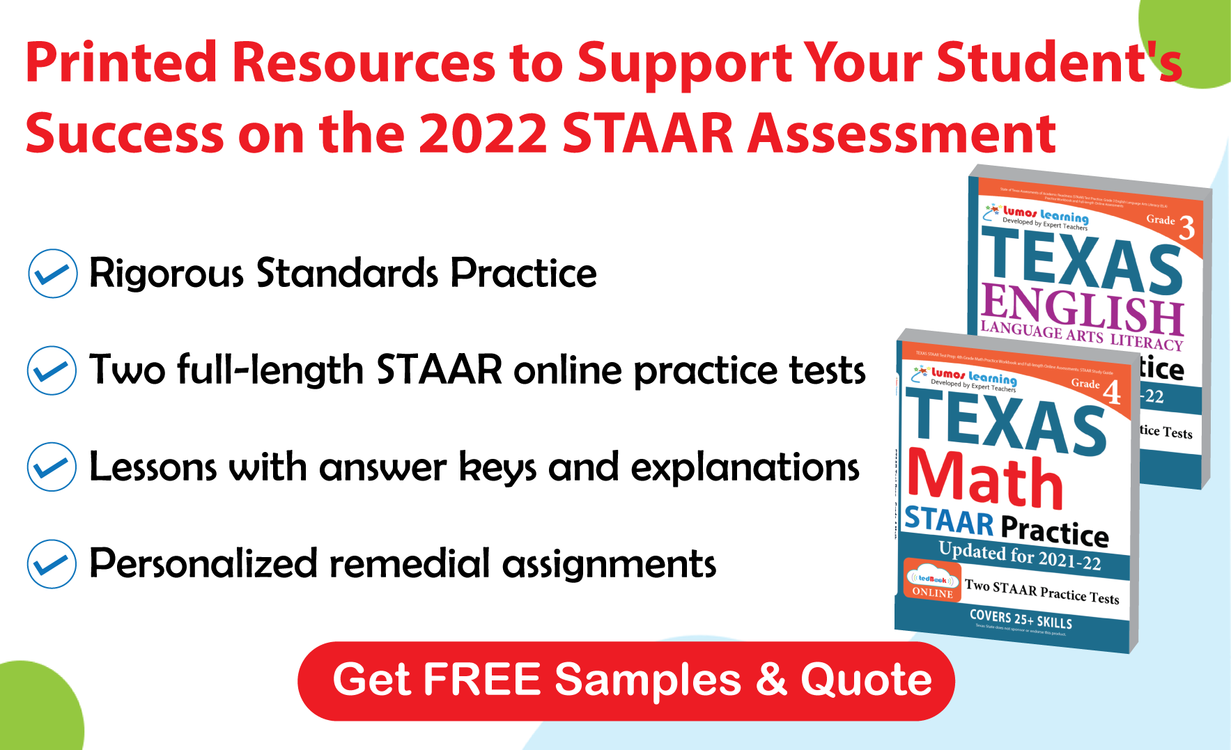 Lumos tedBook™ offers both Math and ELA printed workbooks, that are specifically designed to improve student achievement and help them succeed on the STAAR Assessments.